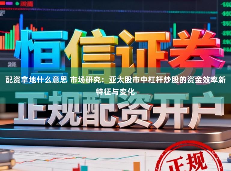 配资拿地什么意思 市场研究:亚太股市中杠杆炒股的资金效率新特征与变化