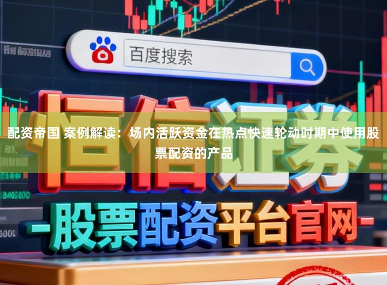 配资帝国 案例解读：场内活跃资金在热点快速轮动时期中使用股票配资的产品