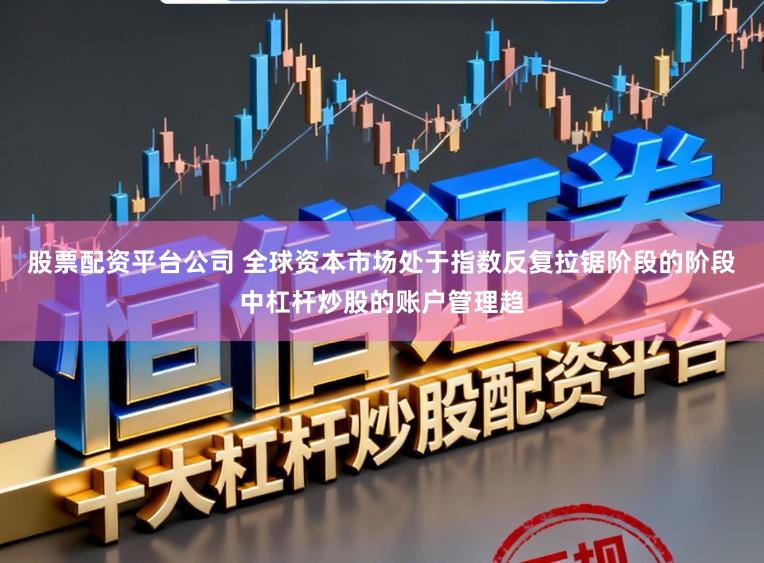 股票配资平台公司 全球资本市场处于指数反复拉锯阶段的阶段中杠杆炒股的账户管理趋