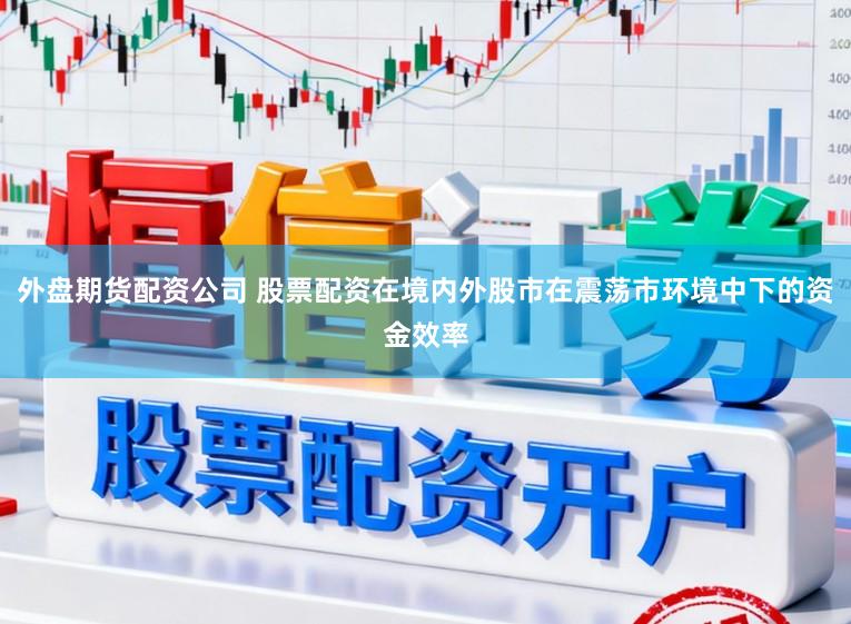 外盘期货配资公司 股票配资在境内外股市在震荡市环境中下的资金效率