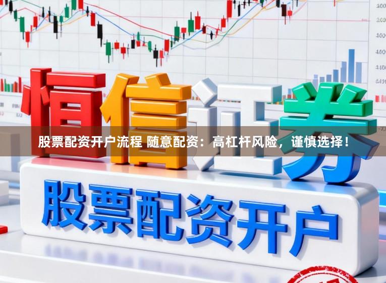 股票配资开户流程 随意配资：高杠杆风险，谨慎选择！