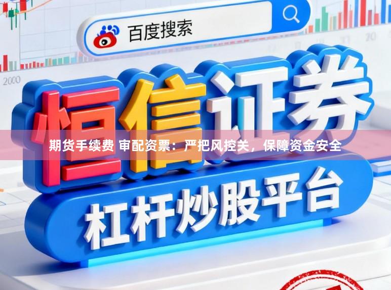 期货手续费 审配资票：严把风控关，保障资金安全