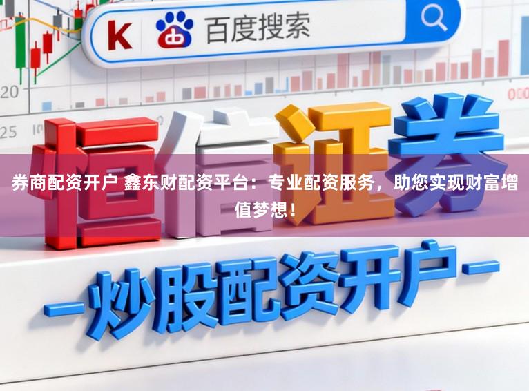 券商配资开户 鑫东财配资平台：专业配资服务，助您实现财富增值梦想！