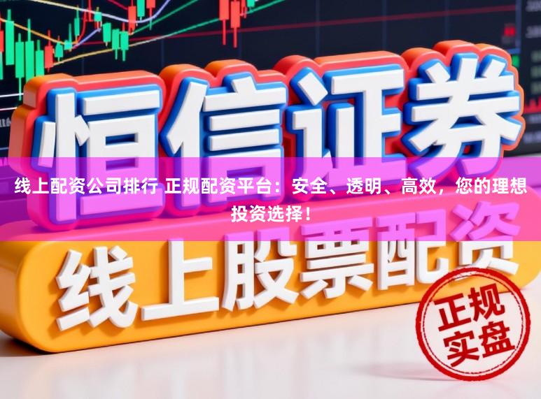 线上配资公司排行 正规配资平台：安全、透明、高效，您的理想投资选择！
