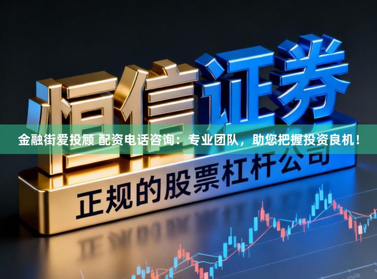 金融街爱投顾 配资电话咨询：专业团队，助您把握投资良机！
