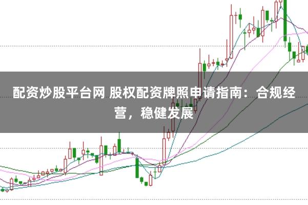 配资炒股平台网 股权配资牌照申请指南：合规经营，稳健发展