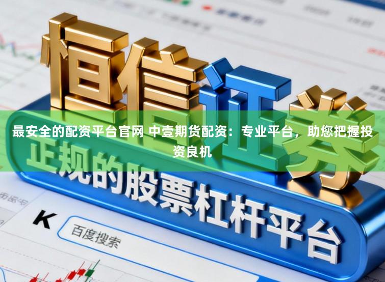 最安全的配资平台官网 中壹期货配资：专业平台，助您把握投资良机