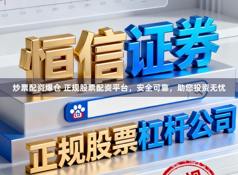 炒票配资爆仓 正规股票配资平台，安全可靠，助您投资无忧
